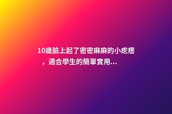 10歲臉上起了密密麻麻的小疙瘩，適合學生的簡單實用的祛痘方法-第1張-觀點-玄機派